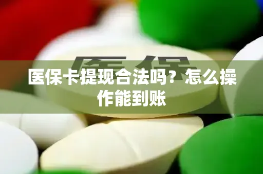 医保卡提现合法吗？怎么操作能到账